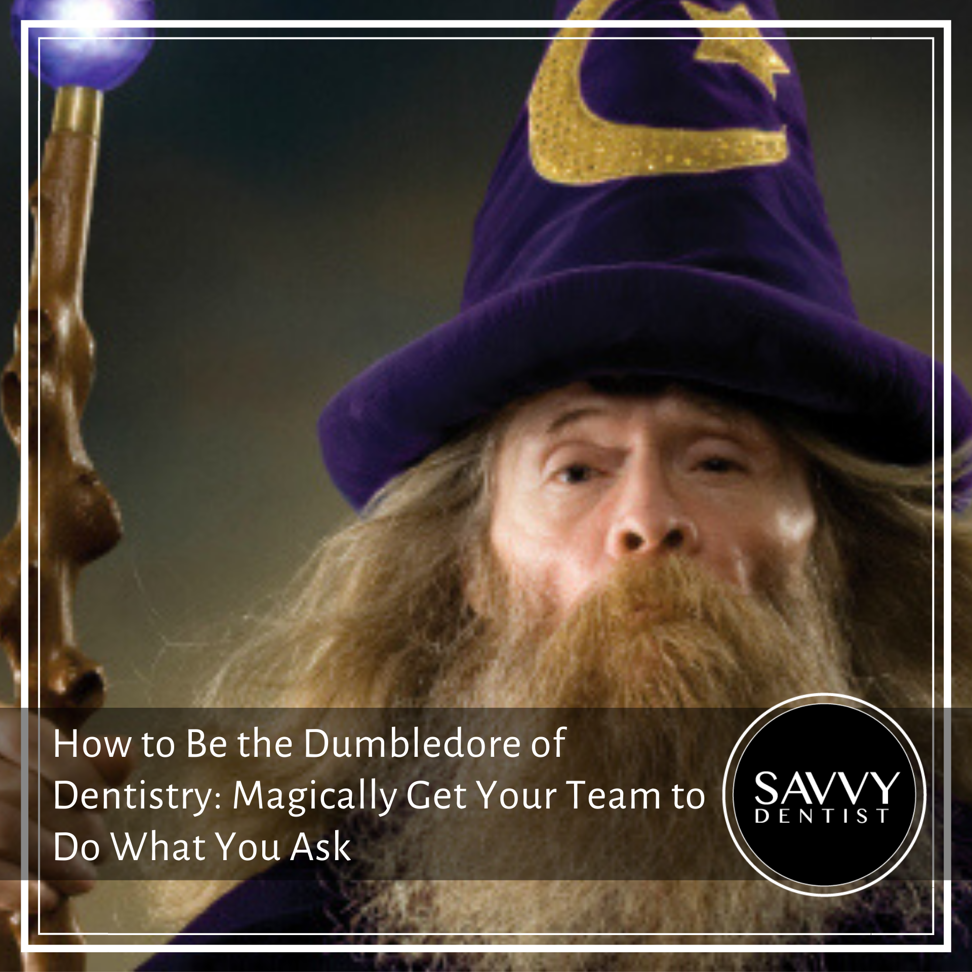 How to Be the Dumbledore of Dentistry: Magically Get Your Team to Do What You Ask